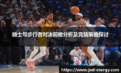 骑士与步行者对决前瞻分析及竞猜策略探讨